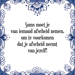 Spreuk Soms moet je
van iemand afscheid nemen,
om te voorkomen
dat je afscheid neemt
van jezelf!