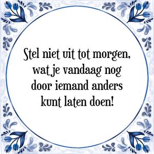 Spreuk Stel niet uit tot morgen,
wat je vandaag nog
door iemand anders
kunt laten doen!