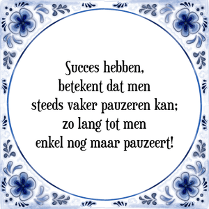 Spreuk Succes hebben,
betekent dat men
steeds vaker pauzeren kan;
zo lang tot men
enkel nog maar pauzeert!