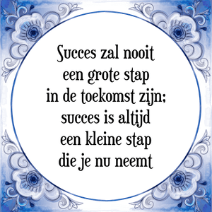 Spreuk Succes zal nooit
een grote stap
in de toekomst zijn;
succes is altijd
een kleine stap
die je nu neemt