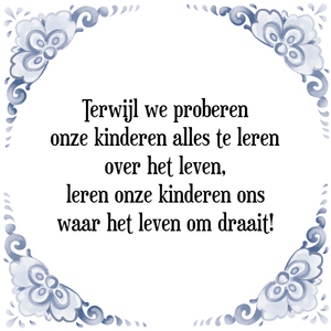 Spreuk Terwijl we proberen
onze kinderen alles te leren
over het leven,
leren onze kinderen ons
waar het leven om draait!