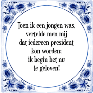 Spreuk Toen ik een jongen was,
vertelde men mij
dat iedereen president
kon worden;
ik begin het nu
te geloven!