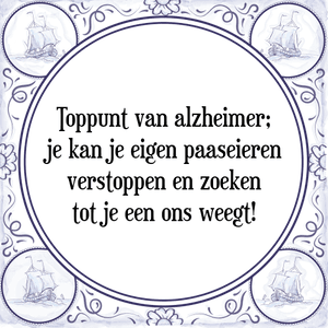 Spreuk Toppunt van alzheimer;
je kan je eigen paaseieren
verstoppen en zoeken
tot je een ons weegt!