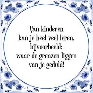 Spreuk Van kinderen
kan je heel veel leren,
bijvoorbeeld;
waar de grenzen liggen
van je geduld!