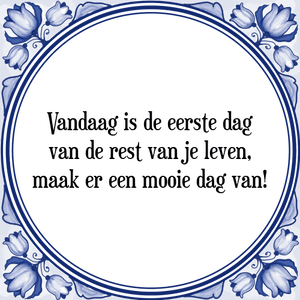 Spreuk Vandaag is de eerste dag
van de rest van je leven,
maak er een mooie dag van!