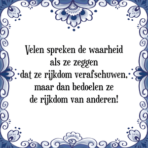 Spreuk Velen spreken de waarheid
als ze zeggen
dat ze rijkdom verafschuwen,
maar dan bedoelen ze
de rijkdom van anderen!