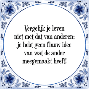 Spreuk Vergelijk je leven
niet met dat van anderen;
je hebt geen flauw idee
van wat de ander
meegemaakt heeft!