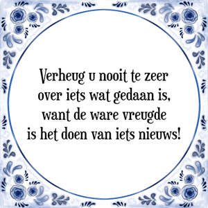 Spreuk Verheug u nooit te zeer
over iets wat gedaan is,
want de ware vreugde
is het doen van iets nieuws!