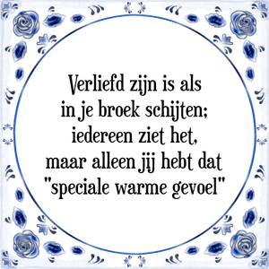 Spreuk Verliefd zijn is als
in je broek schijten;
iedereen ziet het,
maar alleen jij hebt dat
"speciale warme gevoel"