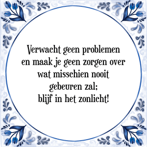 Spreuk Verwacht geen problemen
en maak je geen zorgen over
wat misschien nooit
gebeuren zal;
blijf in het zonlicht!