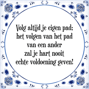 Spreuk Volg altijd je eigen pad;
het volgen van het pad
van een ander
zal je hart nooit
echte voldoening geven!