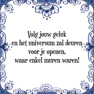 Spreuk Volg jouw geluk
en het universum zal deuren
voor je openen,
waar enkel muren waren!