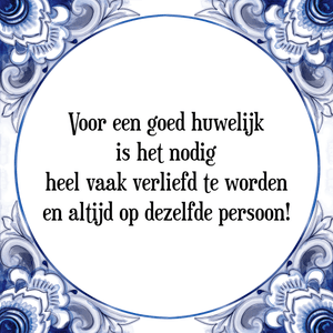 Spreuk Voor een goed huwelijk
is het nodig
heel vaak verliefd te worden
en altijd op dezelfde persoon!