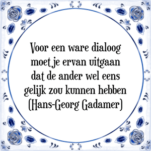 Spreuk Voor een ware dialoog
moet je ervan uitgaan
dat de ander wel eens
gelijk zou kunnen hebben
(Hans-Georg Gadamer)