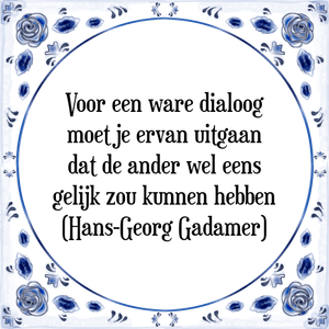 Spreuk Voor een ware dialoog
moet je ervan uitgaan
dat de ander wel eens
gelijk zou kunnen hebben
(Hans-Georg Gadamer)