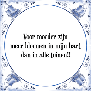 Spreuk Voor moeder zijn
meer bloemen in mijn hart
dan in alle tuinen!!