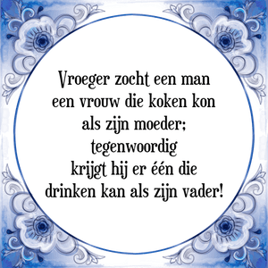 Spreuk Vroeger zocht een man
een vrouw die koken kon
als zijn moeder;
tegenwoordig
krijgt hij er één die
drinken kan als zijn vader!