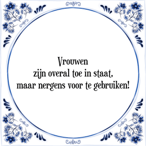 Spreuk Vrouwen
zijn overal toe in staat,
maar nergens voor te gebruiken!