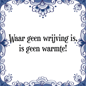 Spreuk Waar geen wrijving is,
is geen warmte!