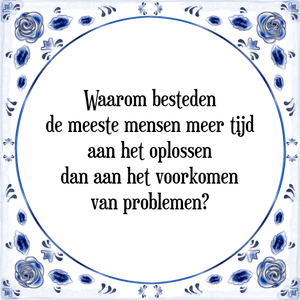 Spreuk Waarom besteden
de meeste mensen meer tijd
aan het oplossen
dan aan het voorkomen
van problemen?