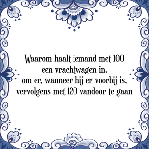 Spreuk Waarom haalt iemand met 100
een vrachtwagen in,
om er, wanneer hij er voorbij is,
vervolgens met 120 vandoor te gaan?