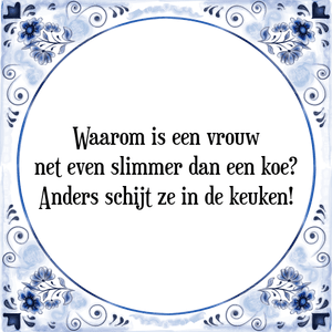 Spreuk Waarom is een vrouw
net even slimmer dan een koe?
Anders schijt ze in de keuken!