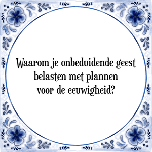 Spreuk Waarom je onbeduidende geest
belasten met plannen
voor de eeuwigheid?