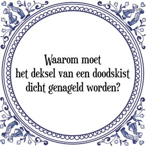 Spreuk Waarom moet
het deksel van een doodskist
dicht genageld worden?