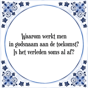 Spreuk Waarom werkt men
in godsnaam aan de toekomst?
Is het verleden soms al af?