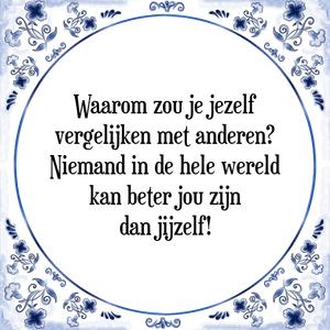 Spreuk Waarom zou je jezelf
vergelijken met anderen?
Niemand in de hele wereld
kan beter jou zijn
dan jijzelf!