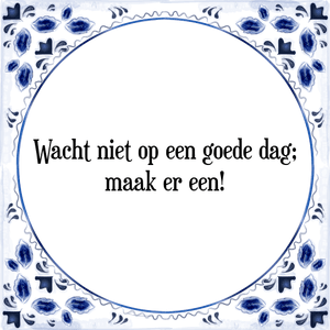 Spreuk Wacht niet op een goede dag;
maak er een!