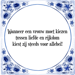 Spreuk Wanneer een vrouw moet kiezen
tussen liefde en rijkdom
kiest zij steeds voor allebei!