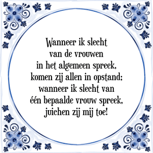 Spreuk Wanneer ik slecht
van de vrouwen
in het algemeen spreek,
komen zij allen in opstand;
wanneer ik slecht van
één bepaalde vrouw spreek,
juichen zij mij toe!