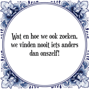 Spreuk Wat en hoe we ook zoeken,
we vinden nooit iets anders
dan onszelf!