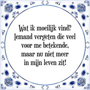 Spreuk Wat ik moeilijk vind?
Iemand vergeten die veel
voor me betekende,
maar nu niet meer
in mijn leven zit!