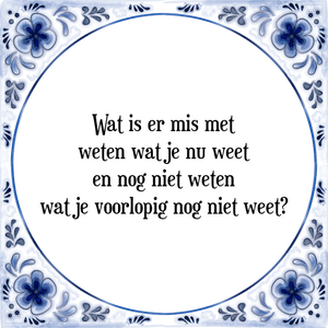 Spreuk Wat is er mis met
weten wat je nu weet
en nog niet weten
wat je voorlopig nog niet weet?