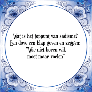 Spreuk Wat is het toppunt van sadisme? 
Een dove een klap geven en zeggen: 
"Wie niet horen wil,
moet maar voelen"