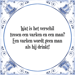 Spreuk Wat is het verschil
tussen een varken en een man?
Een varken wordt geen man
als hij drinkt!