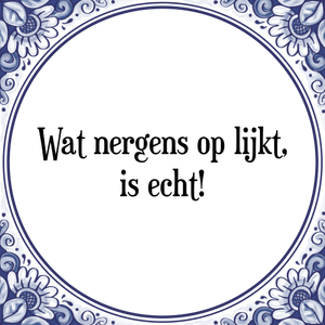 Spreuk Wat nergens op lijkt,
is echt!