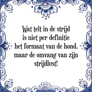 Spreuk Wat telt in de strijd
is niet per definitie
het formaat van de hond,
maar de omvang van zijn
strijdlust!