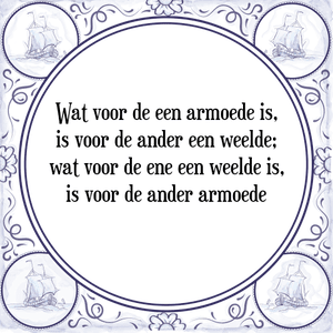 Spreuk Wat voor de een armoede is,
is voor de ander een weelde;
wat voor de ene een weelde is,
is voor de ander armoede
