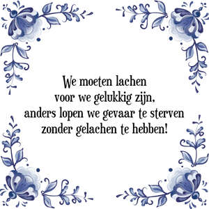 Spreuk We moeten lachen
voor we gelukkig zijn,
anders lopen we gevaar te sterven
zonder gelachen te hebben!