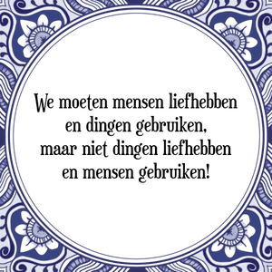 Spreuk We moeten mensen liefhebben
en dingen gebruiken,
maar niet dingen liefhebben
en mensen gebruiken!