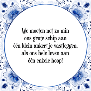 Spreuk We moeten net zo min
ons grote schip aan
één klein ankertje vastleggen,
als ons hele leven aan
één enkele hoop!