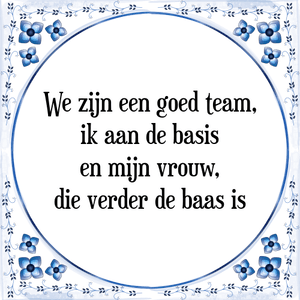 Spreuk We zijn een goed team,|ik aan de basis|en mijn vrouw,|die verder de baas is