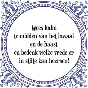 Spreuk Wees kalm
te midden van het lawaai
en de haast
en bedenk welke vrede er
in stilte kan heersen!