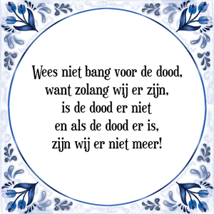 Spreuk Wees niet bang voor de dood,
want zolang wij er zijn,
is de dood er niet
en als de dood er is,
zijn wij er niet meer!