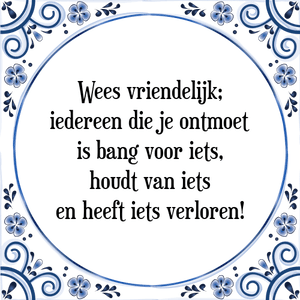 Spreuk Wees vriendelijk;
iedereen die je ontmoet
is bang voor iets,
houdt van iets
en heeft iets verloren!