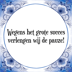 Spreuk Wegens het grote succes
verlengen wij de pauze!