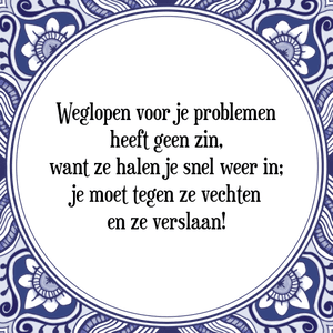 Spreuk Weglopen voor je problemen
heeft geen zin,
want ze halen je snel weer in;
je moet tegen ze vechten
en ze verslaan!